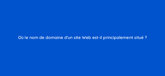 ou le nom de domaine dun site web est il principalement situe 290