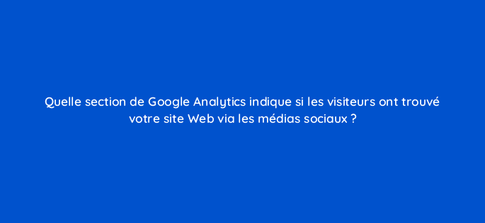 quelle section de google analytics indique si les visiteurs ont trouve votre site web via les medias