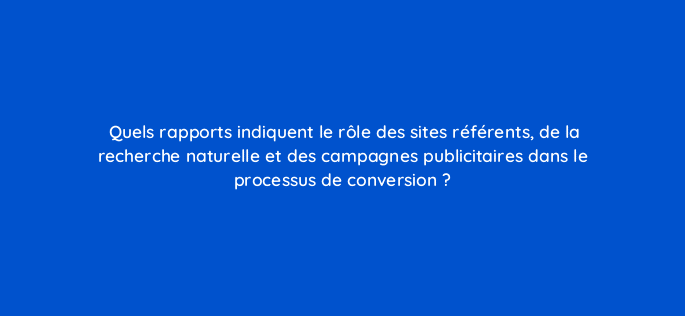 quels rapports indiquent le role des sites referents de la recherche naturelle et des campagnes publicitaires dans le processus de conversion 919