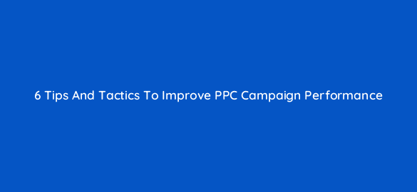 6 Tips And Tactics To Improve PPC Campaign Performance