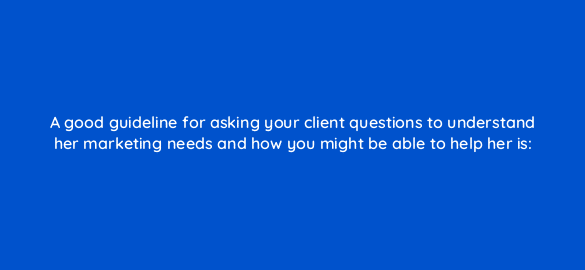 a good guideline for asking your client questions to understand her marketing needs and how you might be able to help her is 2685