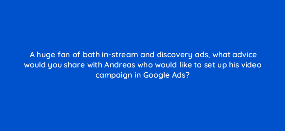 a huge fan of both in stream and discovery ads what advice would you share with andreas who would like to set up his video campaign in google ads 2535