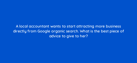 a local accountant wants to start attracting more business directly from google organic search what is the best piece of advice to give to her 48762