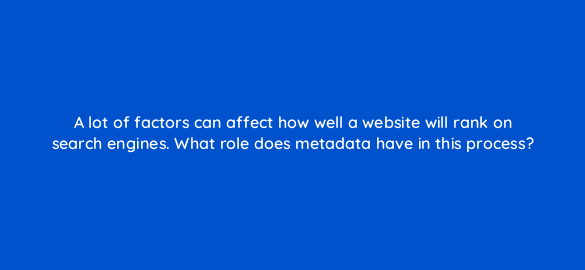 a lot of factors can affect how well a website will rank on search engines what role does metadata have in this process 7209