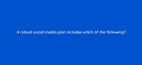 a robust social media plan includes which of the following 7016