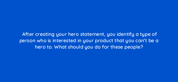 after creating your hero statement you identify a type of person who is interested in your product that you cant be a hero to what should you do for these people 5337