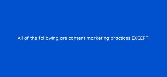 all of the following are content marketing practices
