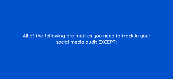 all of the following are metrics you need to track in your social media audit