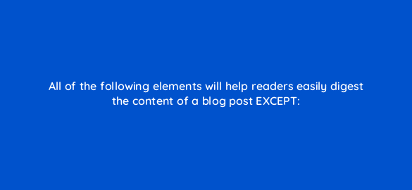 all of the following elements will help readers easily digest the content of a blog post