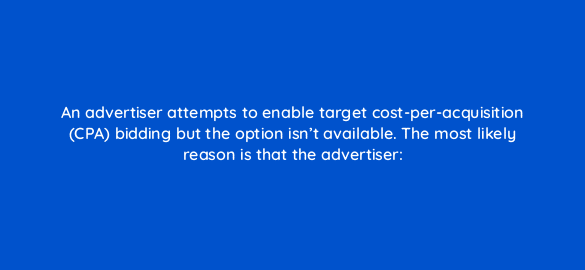 an advertiser attempts to enable target cost per acquisition cpa bidding but the option isnt available the most likely reason is that the advertiser 2124