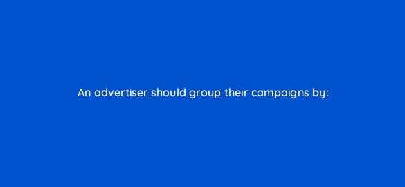 an advertiser should group their campaigns by 240