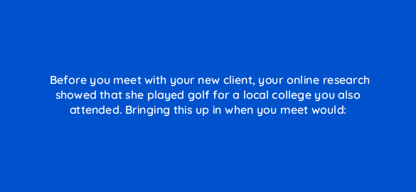 before you meet with your new client your online research showed that she played golf for a local college you also attended bringing this up in when you meet would 2744