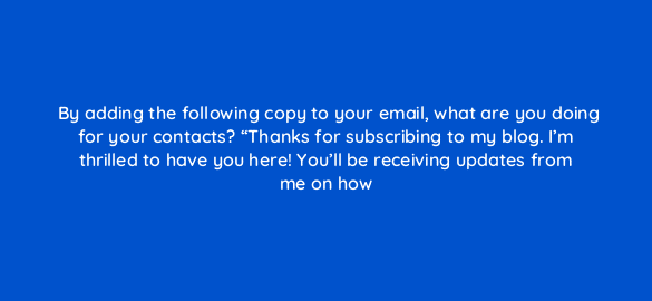 by adding the following copy to your email what are you doing for your contacts thanks for subscribing to my blog im thrilled to have you here youll be receiving updates 4233