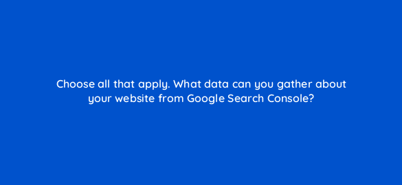 choose all that apply what data can you gather about your website from google search console 46197