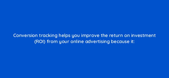 conversion tracking helps you improve the return on investment roi from your online advertising because it 341