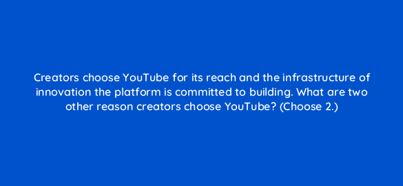 creators choose youtube for its reach and the infrastructure of innovation the platform is committed to building what are two other reason creators choose youtube choose 2 31166