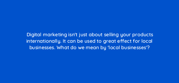 digital marketing isnt just about selling your products internationally it can be used to great effect for local businesses what do we mean by local businesses 7273