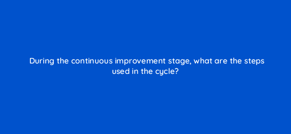 during the continuous improvement stage what are the steps used in the cycle 4377