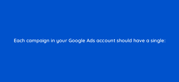 each campaign in your google ads account should have a single 216