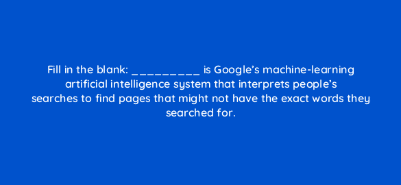 fill in the blank is googles machine learning artificial intelligence system that interprets peoples searches to find pages that might not have the exact words they search 4904