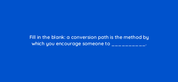 fill in the blank a conversion path is the method by which you encourage someone to 23295