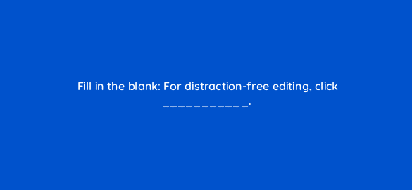 fill in the blank for distraction free editing click 5596
