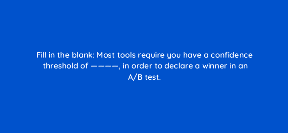 fill in the blank most tools require you have a confidence threshold of in order to declare a winner in an a b test 68295