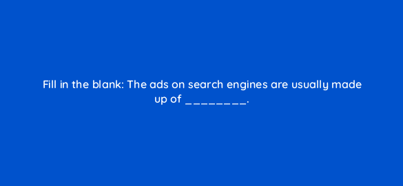 fill in the blank the ads on search engines are usually made up of 7060