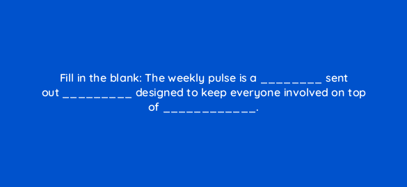 fill in the blank the weekly pulse is a sent out designed to keep everyone involved on top of 5828