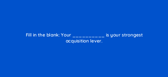 fill in the blank your is your strongest acquisition lever 4520