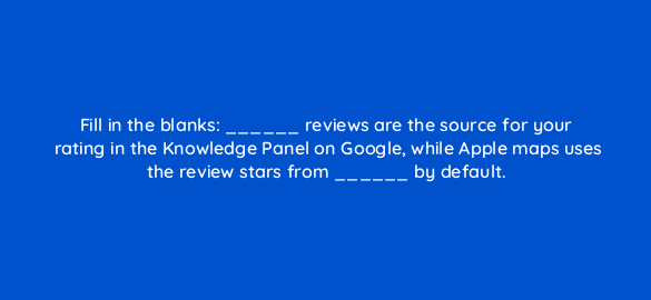 fill in the blanks reviews are the source for your rating in the knowledge panel on google while apple maps uses the review stars from by default 635