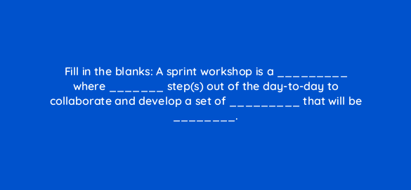 fill in the blanks a sprint workshop is a where steps out of the day to day to collaborate and develop a set of that will be 4443