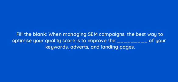 fill the blank when managing sem campaigns the best way to optimise your quality score is to improve the of your keywords adverts and landing pages 7185