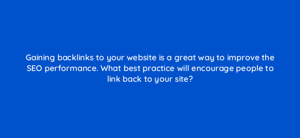 gaining backlinks to your website is a great way to improve the seo performance what best practice will encourage people to link back to your site 7172