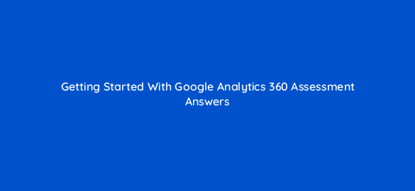 getting started with google analytics 360 assessment answers 7730