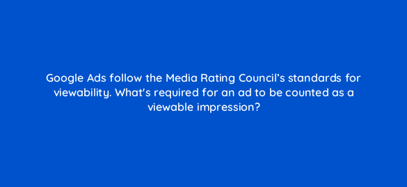 google ads follow the media rating councils standards for viewability whats required for an ad to be counted as a viewable impression 24583