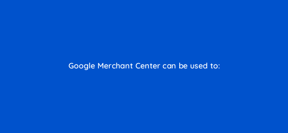 google merchant center can be used to 2292