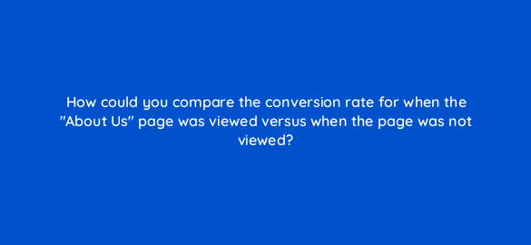 how could you compare the conversion rate for when the about us page was viewed versus when the page was not viewed 7874