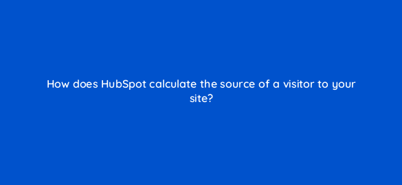 how does hubspot calculate the source of a visitor to your site 5693