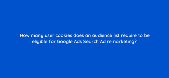 how many user cookies does an audience list require to be eligible for google ads search ad remarketing 7992