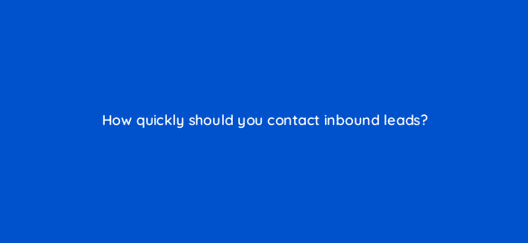 how quickly should you contact inbound leads 5056