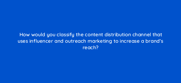 how would you classify the content distribution channel that uses influencer and outreach marketing to increase a brands reach 23780