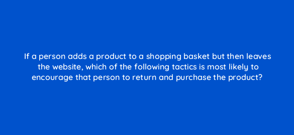 if a person adds a product to a shopping basket but then leaves the website which of the following tactics is most likely to encourage that person to return and purchase the product 7076