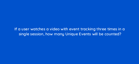 if a user watches a video with event tracking three times in a single session how many unique events will be counted 7951