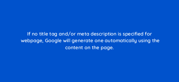 if no title tag and or meta description is specified for webpage google will generate one automatically using the content on the page 7795