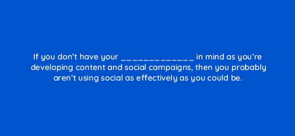 if you dont have your in mind as youre developing content and social campaigns then you probably arent using social as effectively as you could be 5508