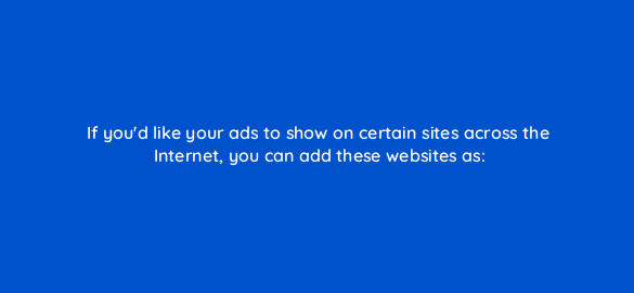 if youd like your ads to show on certain sites across the internet you can add these websites as 300