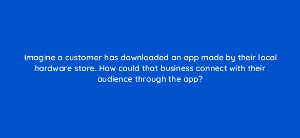 imagine a customer has downloaded an app made by their local hardware store how could that business connect with their audience through the app 7168