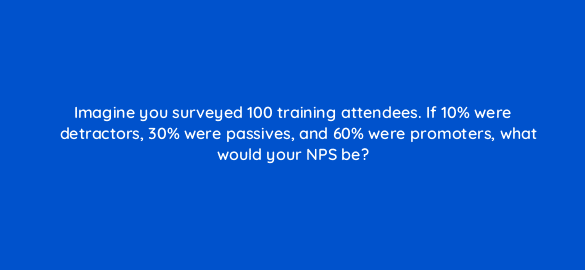 imagine you surveyed 100 training attendees if 10 were detractors 30 were passives and 60 were promoters what would your nps be 4723