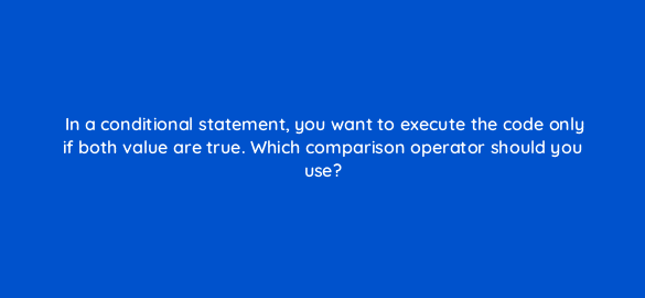 in a conditional statement you want to execute the code only if both value are true which comparison operator should you use 48966